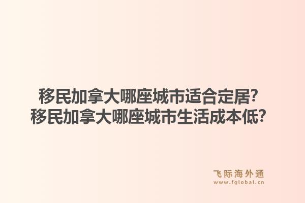 移民加拿大哪座城市适合定居？移民加拿大哪座城市生活成本低？1.jpg