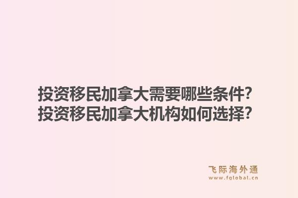投资移民加拿大需要哪些条件？投资移民加拿大机构如何选择？1.jpg