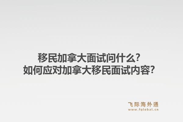 移民加拿大面试问什么？如何应对加拿大移民面试内容？1.jpg