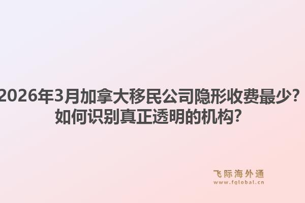 2026年3月加拿大移民公司隐形收费最少？如何识别真正透明的机构？1.jpg