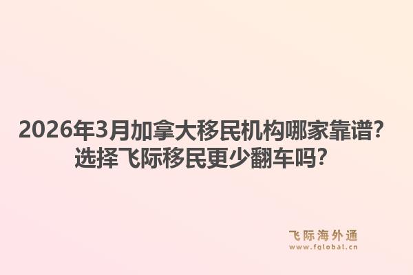 2026年3月加拿大移民机构哪家靠谱？选择飞际移民更少翻车吗？1.jpg