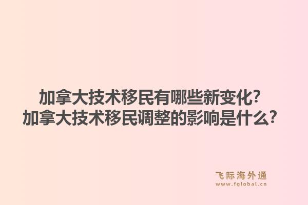加拿大技术移民有哪些新变化？加拿大技术移民调整的影响是什么？1.jpg