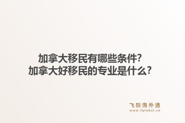 加拿大移民有哪些条件？加拿大好移民的专业是什么？1.jpg