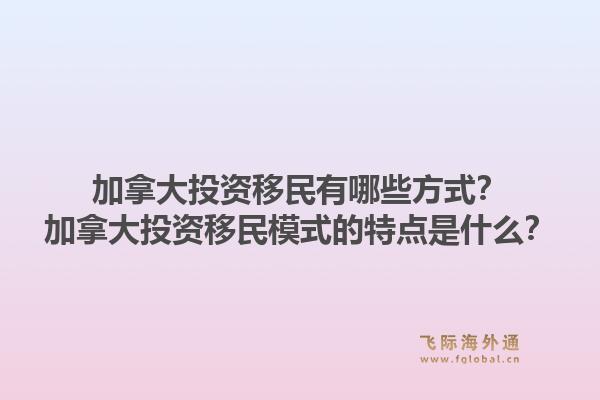 加拿大投资移民有哪些方式？加拿大投资移民模式的特点是什么？1.jpg