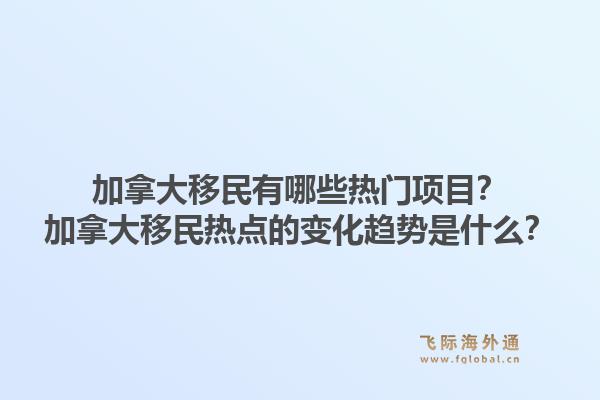 加拿大移民有哪些热门项目？加拿大移民热点的变化趋势是什么？1.jpg