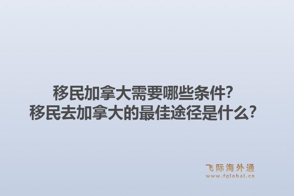 移民加拿大需要哪些条件？移民去加拿大的最佳途径是什么？1.jpg