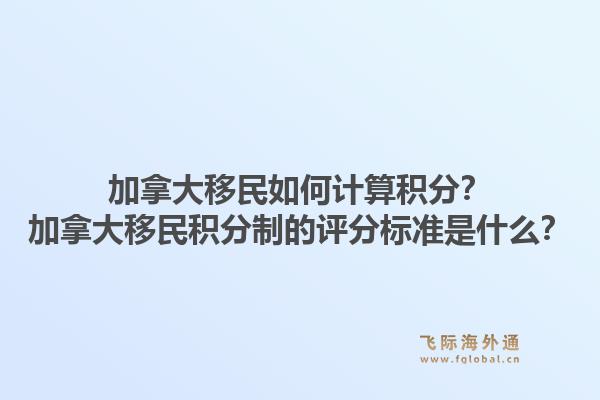加拿大移民如何计算积分？加拿大移民积分制的评分标准是什么？1.jpg