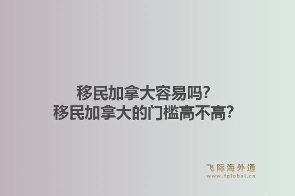 移民加拿大容易吗？移民加拿大的门槛高不高？1.jpg