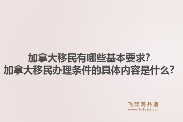 加拿大移民有哪些基本要求？加拿大移民办理条件的具体内容是什么？1.jpg