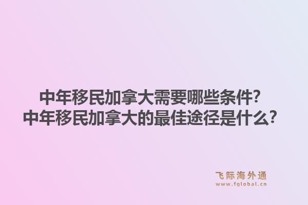 中年移民加拿大需要哪些条件？中年移民加拿大的最佳途径是什么？1.jpg