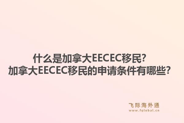 什么是加拿大eecec移民？加拿大eecec移民的申请条件有哪些？1.jpg