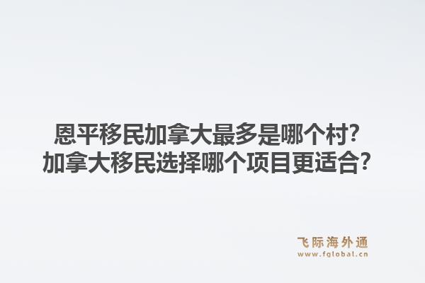 恩平移民加拿大最多是哪个村？加拿大移民选择哪个项目更适合？1.jpg