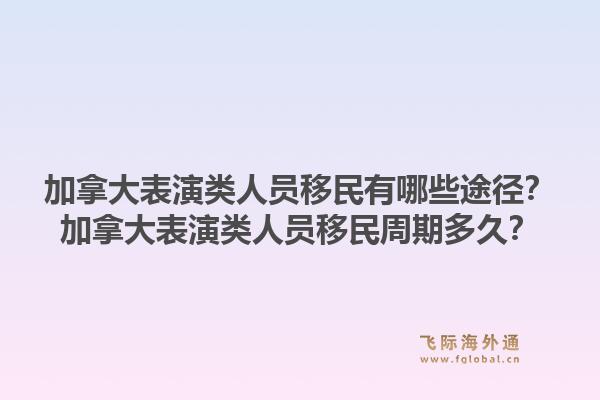 加拿大表演类人员移民有哪些途径？加拿大表演类人员移民周期多久？1.jpg