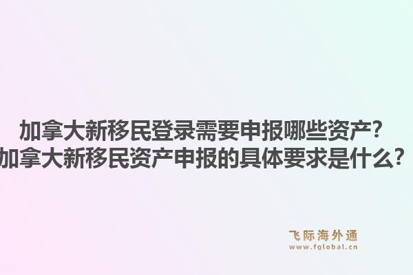 加拿大新移民登录需要申报哪些资产？加拿大新移民资产申报的具体要求是什么？1.jpg