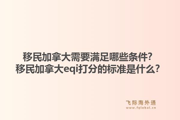 移民加拿大需要满足哪些条件？移民加拿大eqi打分的标准是什么？1.jpg