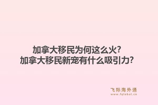 加拿大移民为何这么火？加拿大移民新宠有什么吸引力？1.jpg