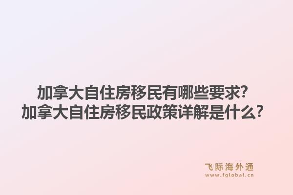 加拿大自住房移民有哪些要求？加拿大自住房移民政策详解是什么？1.jpg
