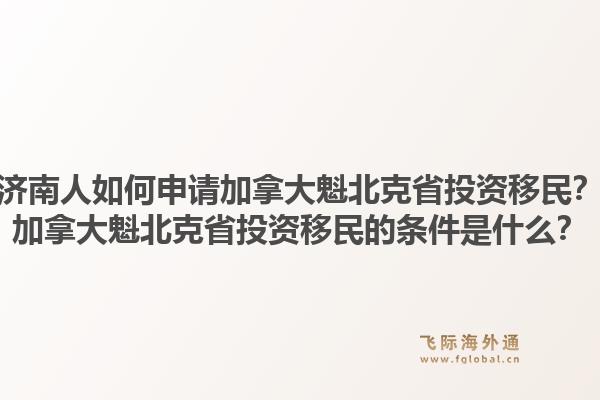 济南人如何申请加拿大魁北克省投资移民？加拿大魁北克省投资移民的条件是什么？1.jpg