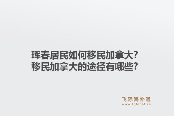珲春居民如何移民加拿大？移民加拿大的途径有哪些？1.jpg