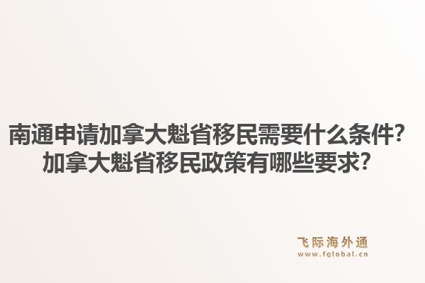 南通申请加拿大魁省移民需要什么条件？加拿大魁省移民政策有哪些要求？1.jpg