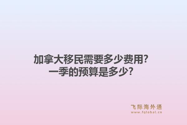 加拿大移民需要多少费用？一季的预算是多少？1.jpg