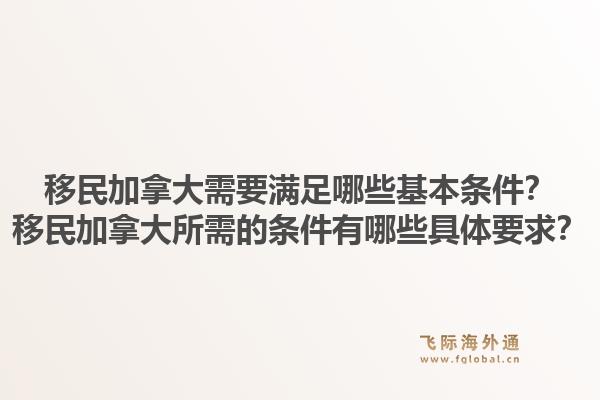 移民加拿大需要满足哪些基本条件？移民加拿大所需的条件有哪些具体要求？1.jpg