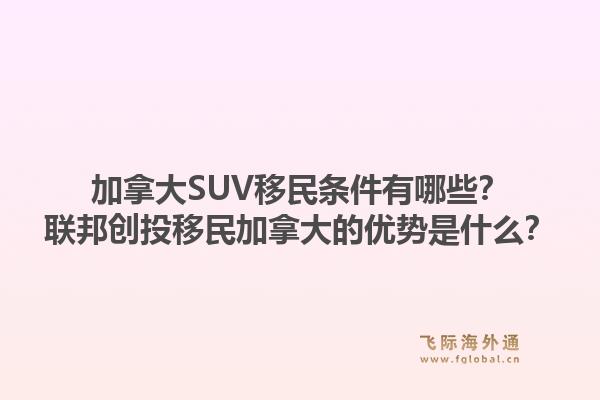 加拿大suv移民条件有哪些？联邦创投移民加拿大的优势是什么？1.jpg