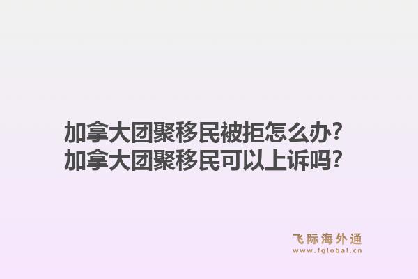 加拿大团聚移民被拒怎么办？加拿大团聚移民可以上诉吗？1.jpg