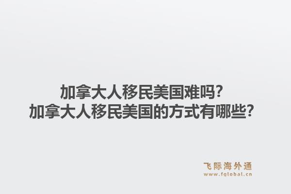 加拿大人移民美国难吗？加拿大人移民美国的方式有哪些？1.jpg