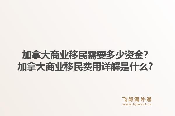加拿大商业移民需要多少资金？加拿大商业移民费用详解是什么？1.jpg