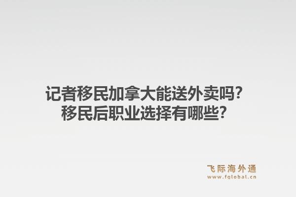 记者移民加拿大能送外卖吗？移民后职业选择有哪些？1.jpg