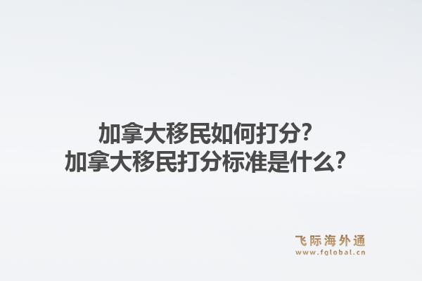 加拿大移民如何打分？加拿大移民打分标准是什么？1.jpg
