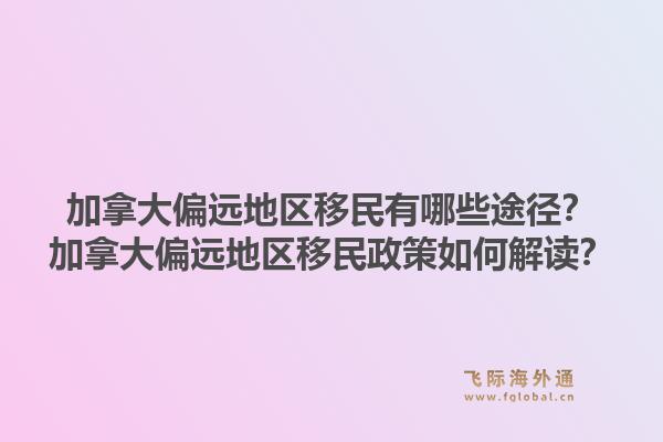 加拿大偏远地区移民有哪些途径？加拿大偏远地区移民政策如何解读？1.jpg