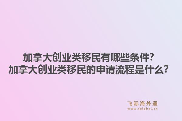 加拿大创业类移民有哪些条件？加拿大创业类移民的申请流程是什么？1.jpg