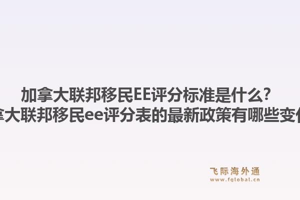 加拿大联邦移民ee评分标准是什么？加拿大联邦移民ee评分表的最新政策有哪些变化？1.jpg