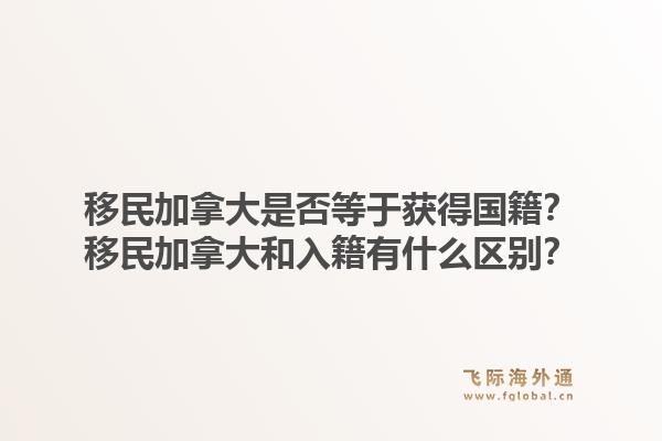 移民加拿大是否等于获得国籍？移民加拿大和入籍有什么区别？1.jpg