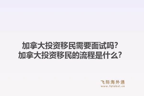加拿大投资移民需要面试吗？加拿大投资移民的流程是什么？1.jpg