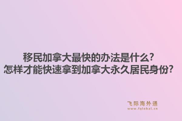移民加拿大最快的办法是什么？怎样才能快速拿到加拿大永久居民身份？1.jpg