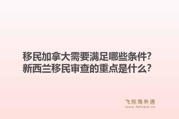 移民加拿大需要满足哪些条件？新西兰移民审查的重点是什么？1.jpg