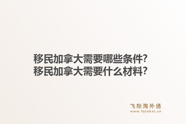 移民加拿大需要哪些条件？移民加拿大需要什么材料？1.jpg