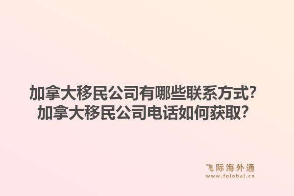 加拿大移民公司有哪些j9官网的联系方式？加拿大移民公司电话如何获取？1.jpg