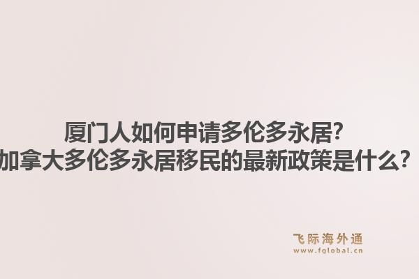 厦门人如何申请多伦多永居？加拿大多伦多永居移民的最新政策是什么？1.jpg