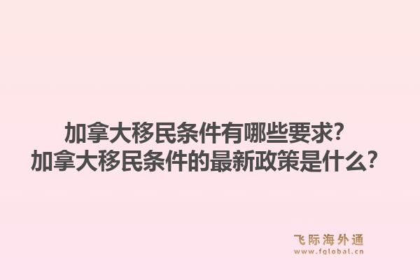 加拿大移民条件有哪些要求？加拿大移民条件的最新政策是什么？1.jpg