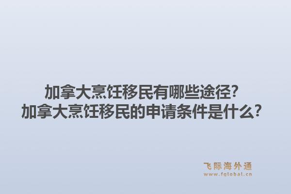 加拿大烹饪移民有哪些途径？加拿大烹饪移民的申请条件是什么？1.jpg