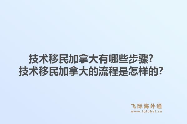 技术移民加拿大有哪些步骤？技术移民加拿大的流程是怎样的？1.jpg
