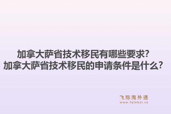 加拿大萨省技术移民有哪些要求？加拿大萨省技术移民的申请条件是什么？1.jpg