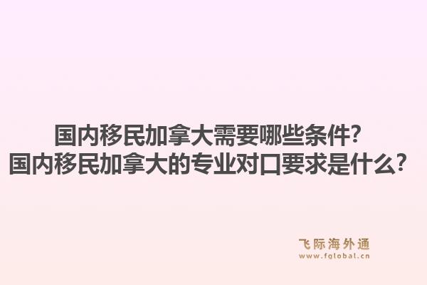 国内移民加拿大需要哪些条件？国内移民加拿大的专业对口要求是什么？1.jpg