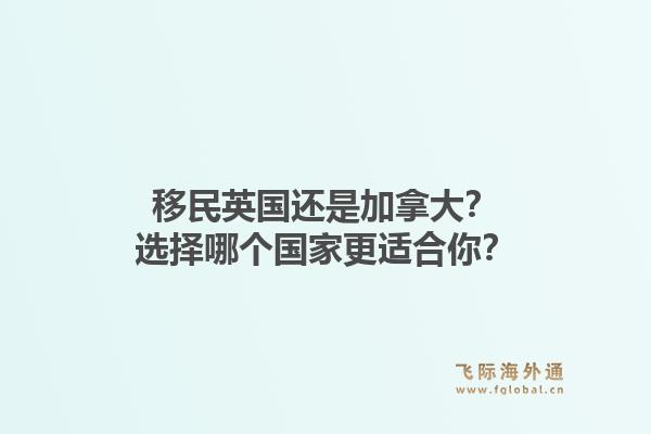 移民英国还是加拿大？选择哪个国家更适合你？1.jpg