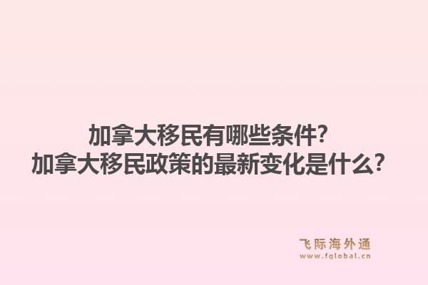 加拿大移民有哪些条件？加拿大移民政策的最新变化是什么？1.jpg