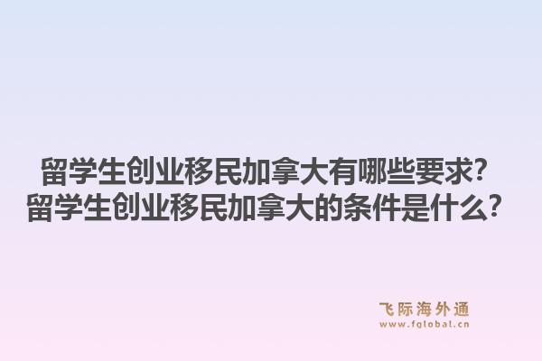 留学生创业移民加拿大有哪些要求？留学生创业移民加拿大的条件是什么？1.jpg